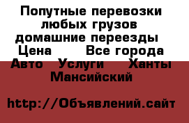 Попутные перевозки любых грузов, домашние переезды › Цена ­ 7 - Все города Авто » Услуги   . Ханты-Мансийский